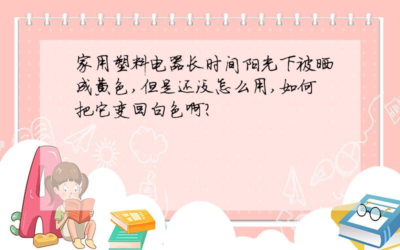 家用塑料电器长时间阳光下被晒成黄色,但是还没怎么用,如何把它变回白色啊?