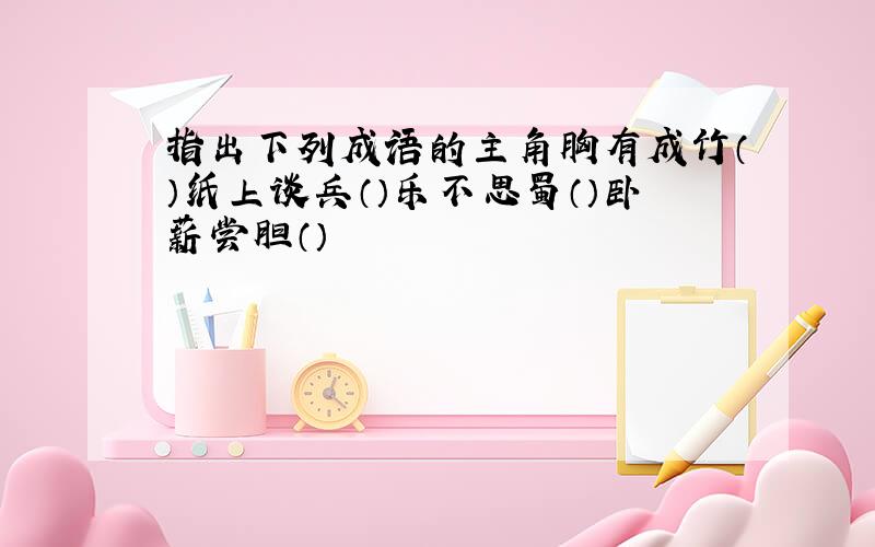 指出下列成语的主角胸有成竹（）纸上谈兵（）乐不思蜀（）卧薪尝胆（）