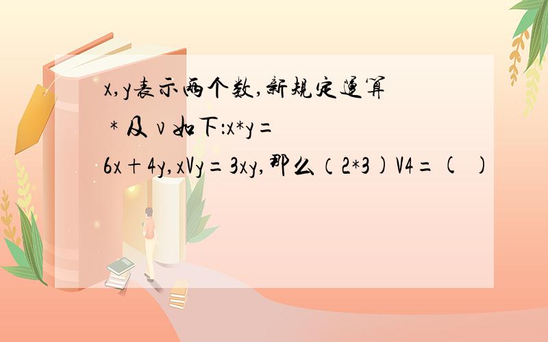 x,y表示两个数,新规定运算 * 及 v 如下：x*y=6x+4y,xVy=3xy,那么（2*3)V4=( )