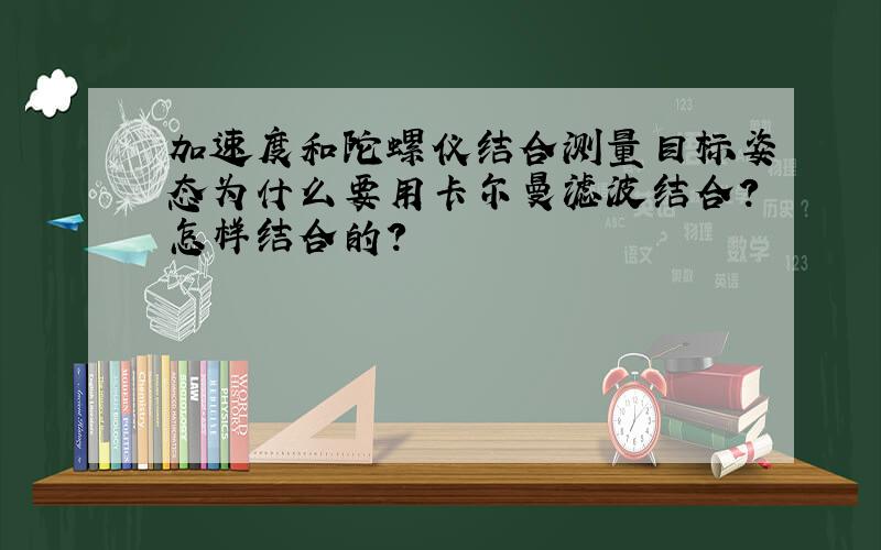 加速度和陀螺仪结合测量目标姿态为什么要用卡尔曼滤波结合?怎样结合的?