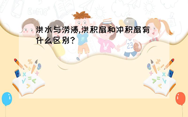 洪水与涝渍,洪积扇和冲积扇有什么区别?