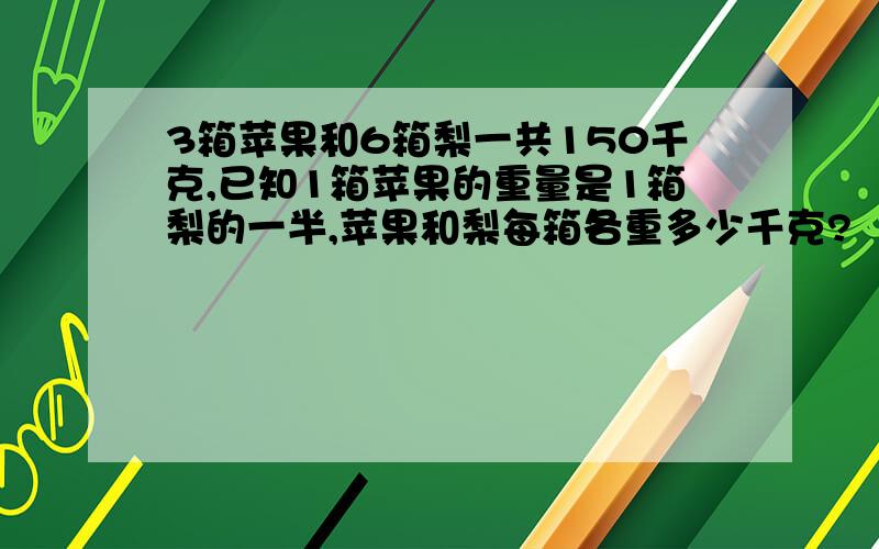 3箱苹果和6箱梨一共150千克,已知1箱苹果的重量是1箱梨的一半,苹果和梨每箱各重多少千克?