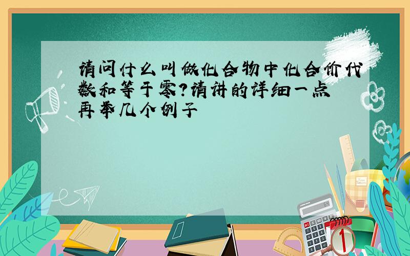 请问什么叫做化合物中化合价代数和等于零?请讲的详细一点 再举几个例子