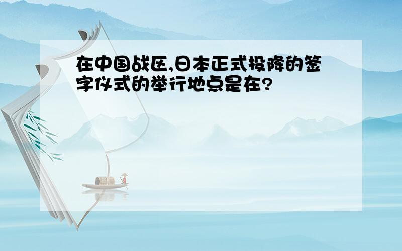 在中国战区,日本正式投降的签字仪式的举行地点是在?