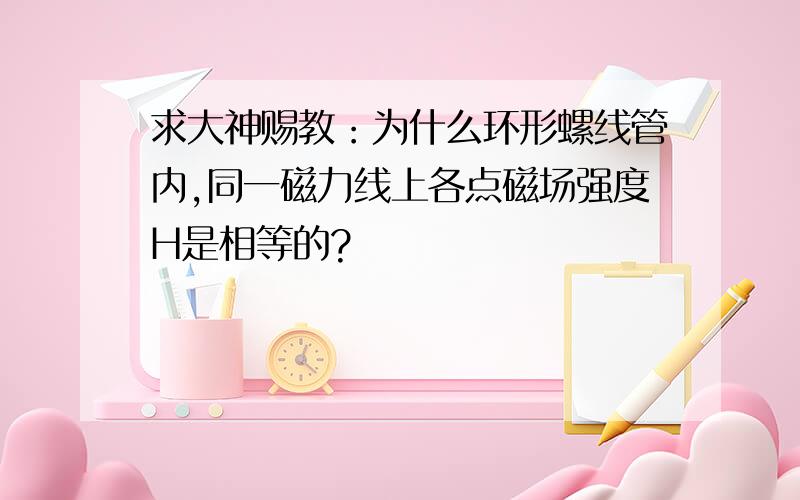 求大神赐教：为什么环形螺线管内,同一磁力线上各点磁场强度H是相等的?