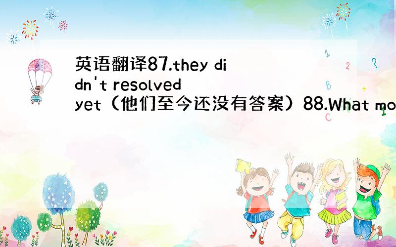 英语翻译87.they didn't resolved yet（他们至今还没有答案）88.What most paren