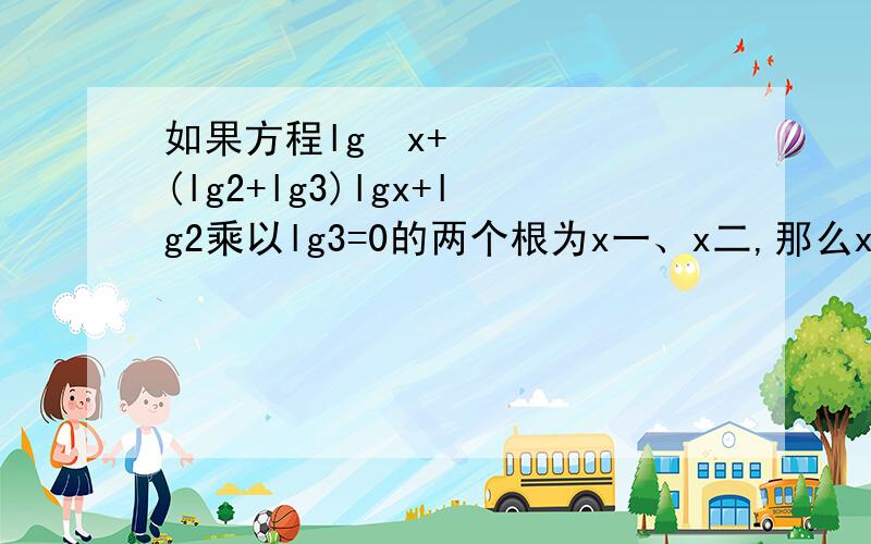 如果方程lg²x+(lg2+lg3)lgx+lg2乘以lg3=0的两个根为x一、x二,那么x一乘以x二的值为?