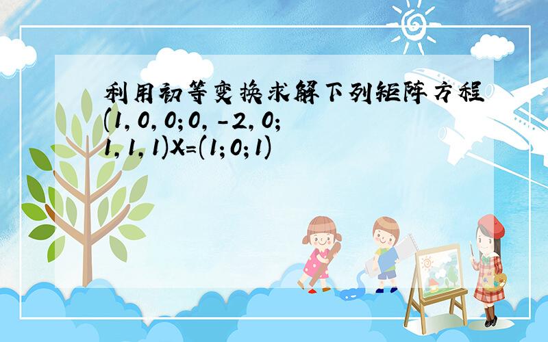 利用初等变换求解下列矩阵方程(1,0,0；0,-2,0；1,1,1)X＝(1；0；1)