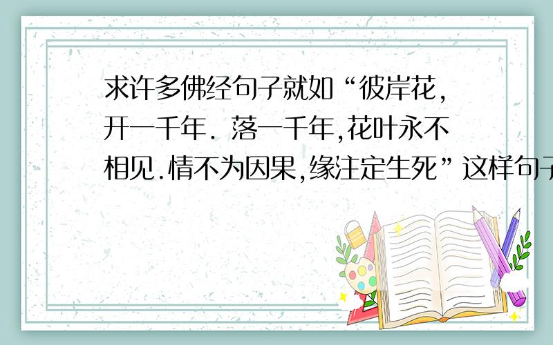 求许多佛经句子就如“彼岸花,开一千年．落一千年,花叶永不相见.情不为因果,缘注定生死”这样句子