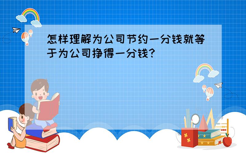 怎样理解为公司节约一分钱就等于为公司挣得一分钱?