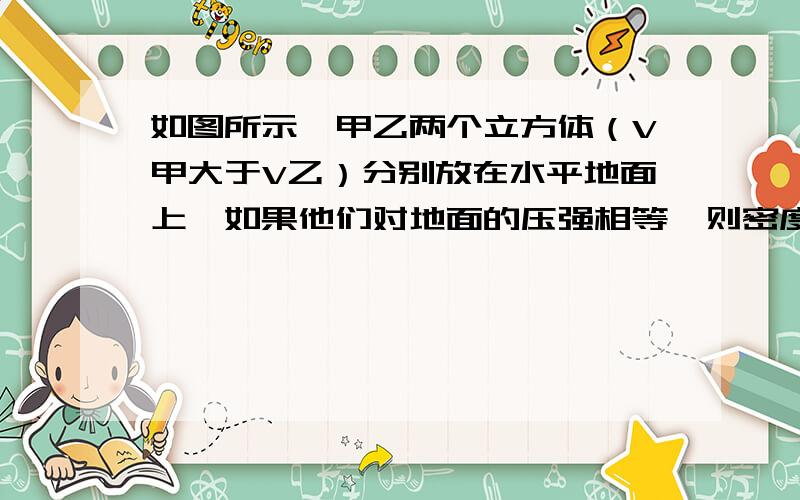 如图所示,甲乙两个立方体（V甲大于V乙）分别放在水平地面上,如果他们对地面的压强相等,则密度甲乙的大