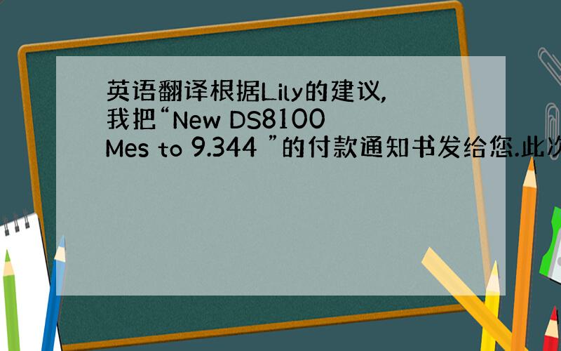 英语翻译根据Lily的建议,我把“New DS8100 Mes to 9.344 ”的付款通知书发给您.此次贵公司应付帐