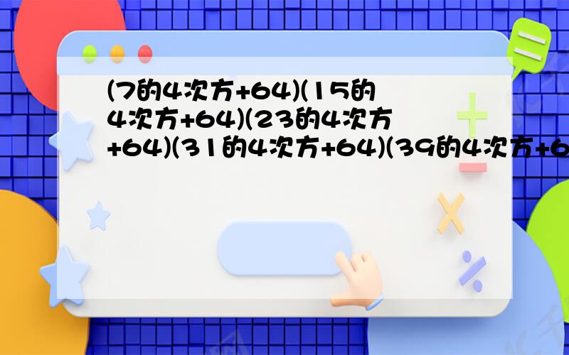 (7的4次方+64)(15的4次方+64)(23的4次方+64)(31的4次方+64)(39的4次方+64）的积除以