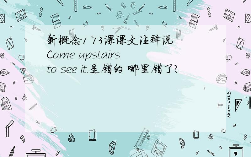 新概念1 13课课文注释说 Come upstairs to see it.是错的 哪里错了?