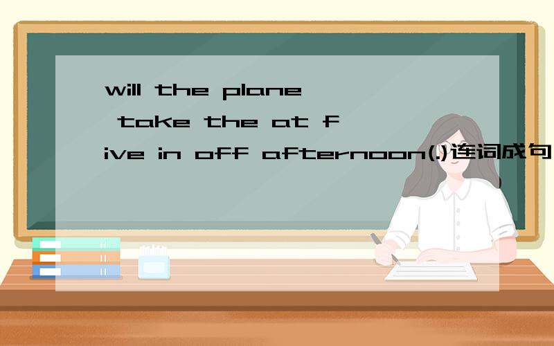 will the plane take the at five in off afternoon(.)连词成句