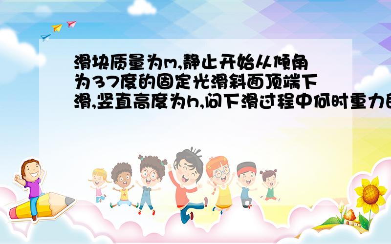 滑块质量为m,静止开始从倾角为37度的固定光滑斜面顶端下滑,竖直高度为h,问下滑过程中何时重力的功率...