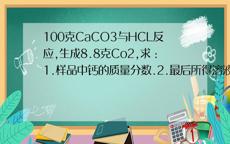 100克CaCO3与HCL反应,生成8.8克Co2,求：1.样品中钙的质量分数.2.最后所得溶液的溶质质量分数.