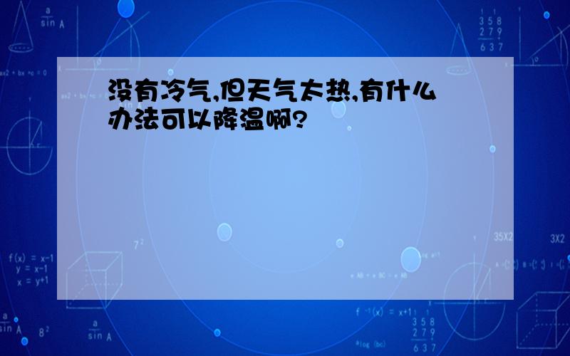 没有冷气,但天气太热,有什么办法可以降温啊?