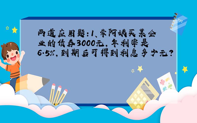 两道应用题：1、李阿姨买某企业的债券3000元,年利率是6.5%,到期后可得到利息多少元?