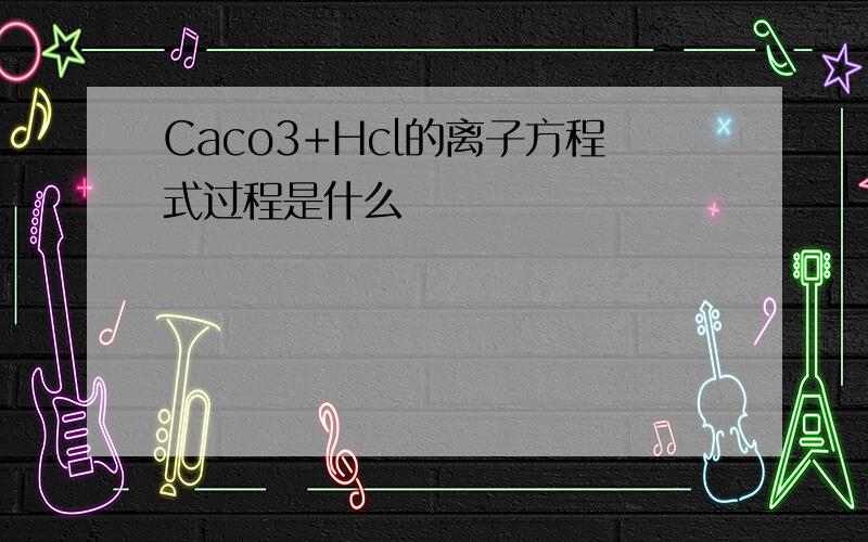 Caco3+Hcl的离子方程式过程是什么