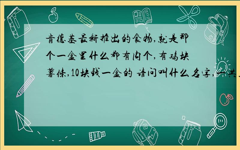 肯德基最新推出的食物,就是那个一盒里什么都有内个,有鸡块薯条,10块钱一盒的 请问叫什么名字,一共几种