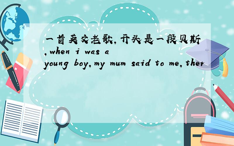 一首英文老歌,开头是一段贝斯,when i was a young boy,my mum said to me,ther