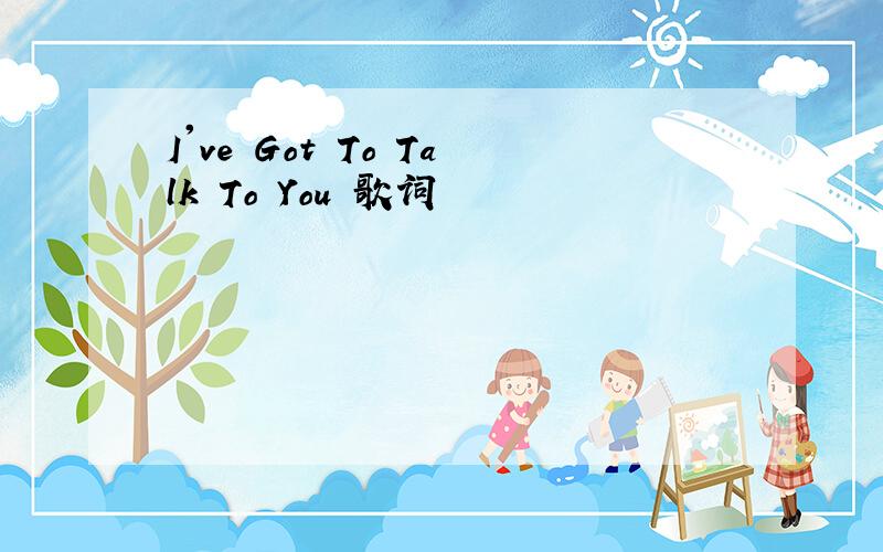 I've Got To Talk To You 歌词