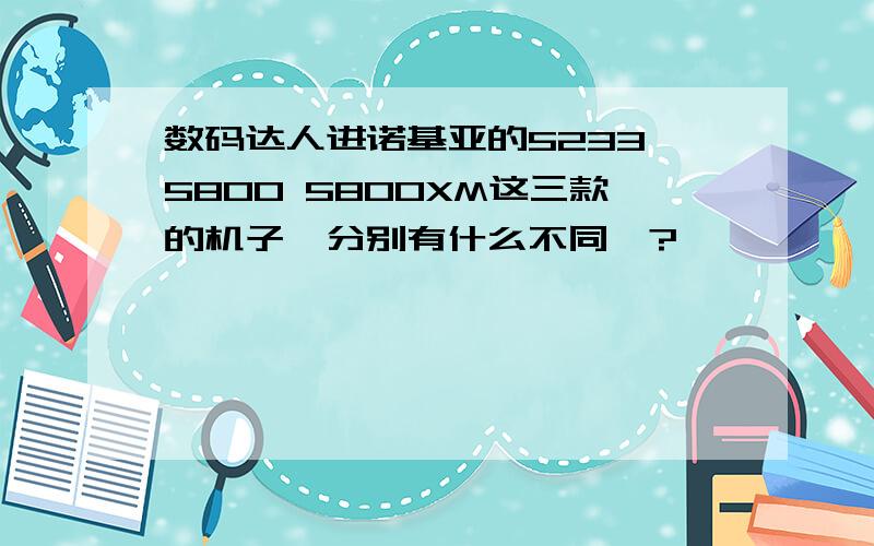 数码达人进诺基亚的5233 5800 5800XM这三款的机子,分别有什么不同吖?