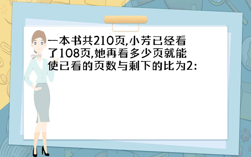 一本书共210页,小芳已经看了108页,她再看多少页就能使已看的页数与剩下的比为2：