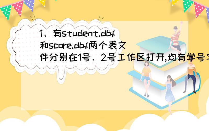 1、有student.dbf和score.dbf两个表文件分别在1号、2号工作区打开,均有学号字段.当前工作区为1号工作