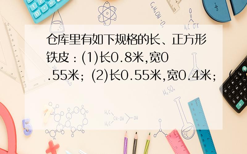 仓库里有如下规格的长、正方形铁皮：(1)长0.8米,宽0.55米；(2)长0.55米,宽0.4米；（3）长0.8米,宽0