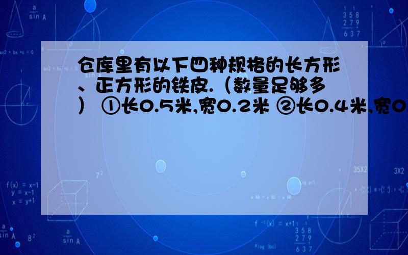 仓库里有以下四种规格的长方形、正方形的铁皮.（数量足够多） ①长0.5米,宽0.2米 ②长0.4米,宽0.2米 ③