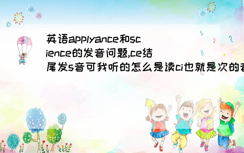 英语applyance和science的发音问题,ce结尾发s音可我听的怎么是读ci也就是次的音呢？