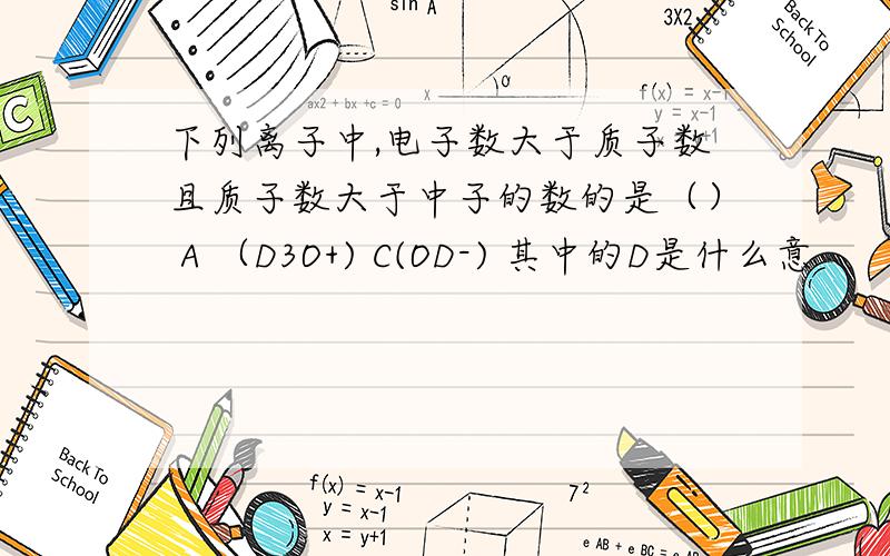 下列离子中,电子数大于质子数且质子数大于中子的数的是（） A （D3O+) C(OD-) 其中的D是什么意