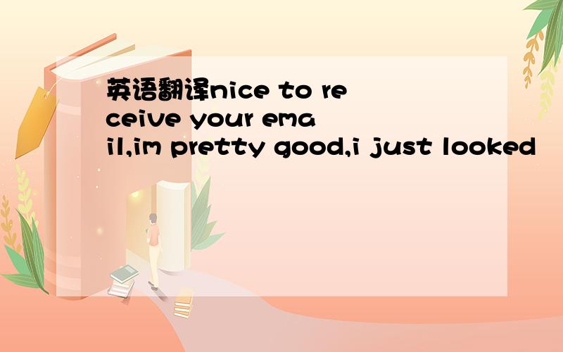 英语翻译nice to receive your email,im pretty good,i just looked