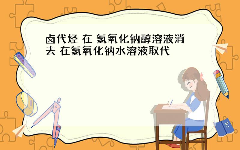 卤代烃 在 氢氧化钠醇溶液消去 在氢氧化钠水溶液取代