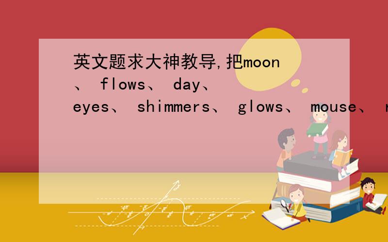 英文题求大神教导,把moon、 flows、 day、 eyes、 shimmers、 glows、 mouse、 ri