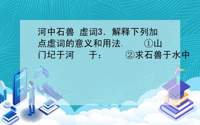 河中石兽 虚词3．解释下列加点虚词的意义和用法.　　①山门圮于河　 于：　　②求石兽于水中　 于：　　③如是再啮　　 如