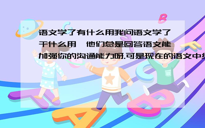 语文学了有什么用我问语文学了干什么用,他们总是回答语文能加强你的沟通能力呀.可是现在的语文中经常夹杂一些文学家们的主观观