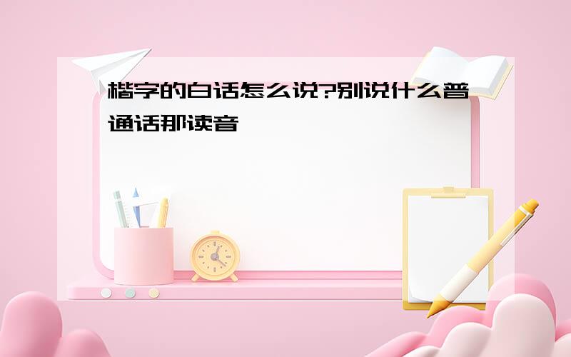 楷字的白话怎么说?别说什么普通话那读音、