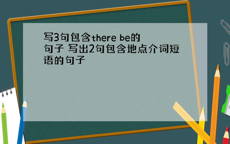 写3句包含there be的句子 写出2句包含地点介词短语的句子