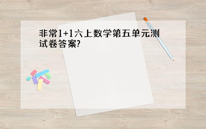 非常1+1六上数学第五单元测试卷答案?