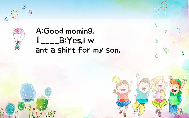 A:Good moming.1____B:Yes,I want a shirt for my son.