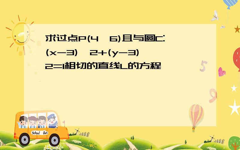 求过点P(4,6)且与圆C:(x-3)^2+(y-3)^2=1相切的直线L的方程