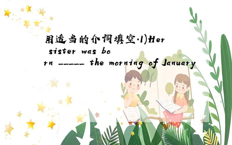 用适当的介词填空.1)Her sister was born _____ the morning of January