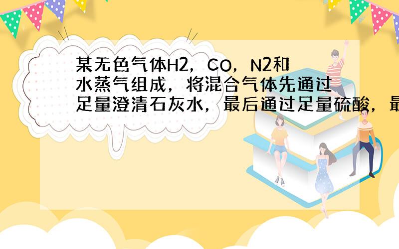 某无色气体H2，CO，N2和水蒸气组成，将混合气体先通过足量澄清石灰水，最后通过足量硫酸，最终剩余的气体是