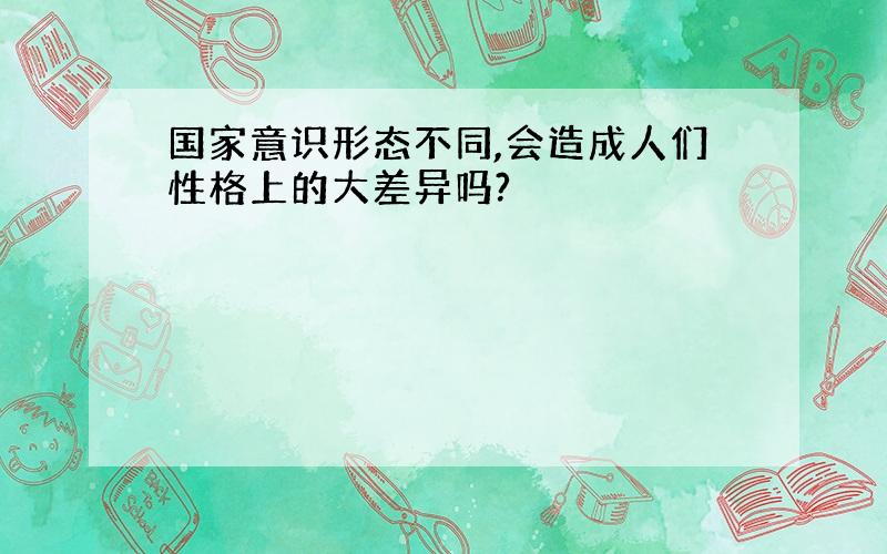 国家意识形态不同,会造成人们性格上的大差异吗?