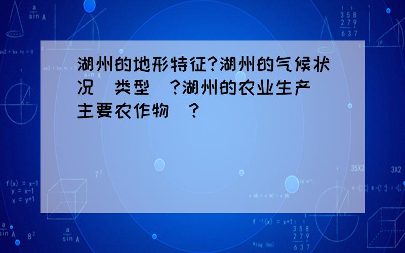 湖州的地形特征?湖州的气候状况（类型）?湖州的农业生产（主要农作物）?