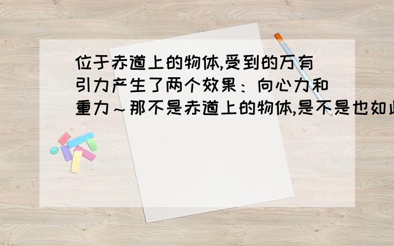 位于赤道上的物体,受到的万有引力产生了两个效果：向心力和重力～那不是赤道上的物体,是不是也如此?