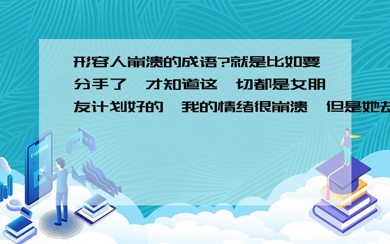 形容人崩溃的成语?就是比如要分手了,才知道这一切都是女朋友计划好的、我的情绪很崩溃,但是她却还是 依然漂亮 内型的